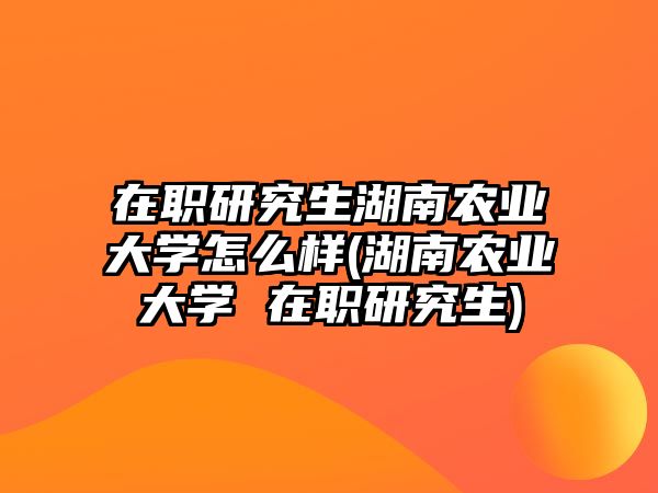 在職研究生湖南農(nóng)業(yè)大學怎么樣(湖南農(nóng)業(yè)大學 在職研究生)