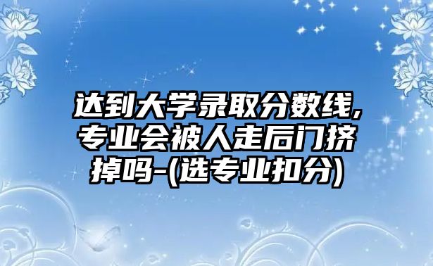 達(dá)到大學(xué)錄取分?jǐn)?shù)線,專業(yè)會(huì)被人走后門擠掉嗎-(選專業(yè)扣分)