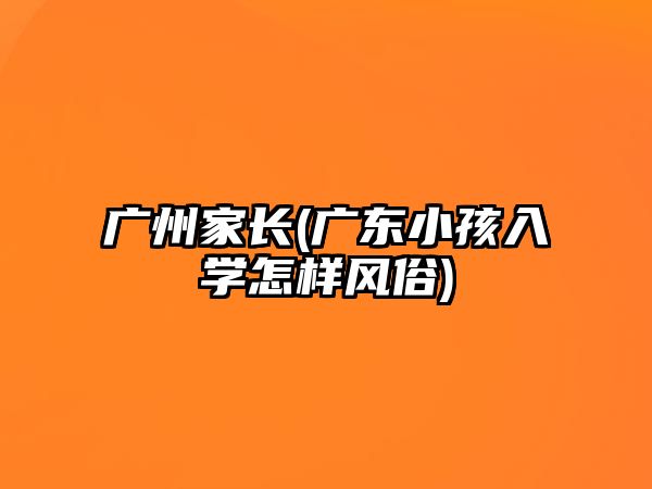 廣州家長(廣東小孩入學(xué)怎樣風(fēng)俗)