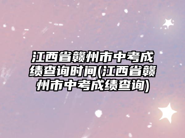 江西省贛州市中考成績查詢時間(江西省贛州市中考成績查詢)