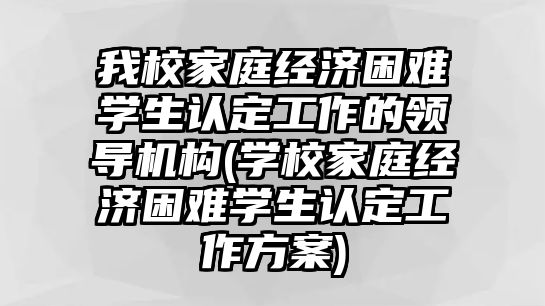 我校家庭經(jīng)濟(jì)困難學(xué)生認(rèn)定工作的領(lǐng)導(dǎo)機(jī)構(gòu)(學(xué)校家庭經(jīng)濟(jì)困難學(xué)生認(rèn)定工作方案)