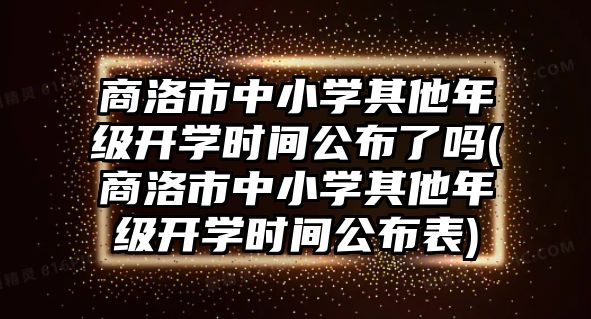 商洛市中小學(xué)其他年級開學(xué)時(shí)間公布了嗎(商洛市中小學(xué)其他年級開學(xué)時(shí)間公布表)