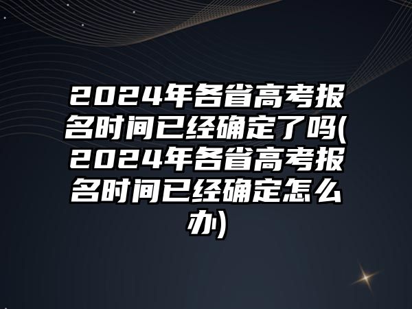 2024年各省高考報名時間已經(jīng)確定了嗎(2024年各省高考報名時間已經(jīng)確定怎么辦)