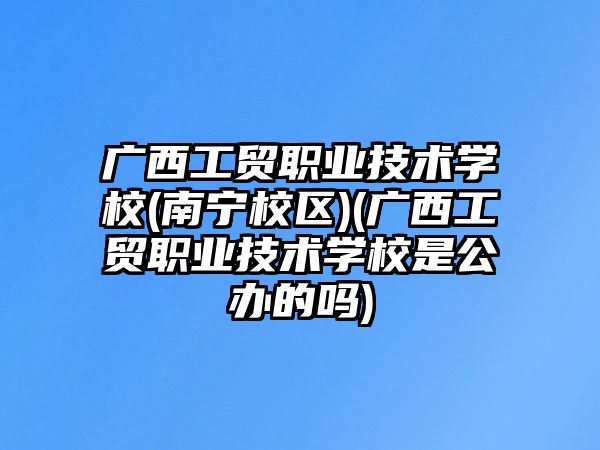 廣西工貿(mào)職業(yè)技術(shù)學(xué)校(南寧校區(qū))(廣西工貿(mào)職業(yè)技術(shù)學(xué)校是公辦的嗎)