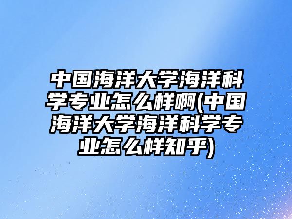 中國海洋大學(xué)海洋科學(xué)專業(yè)怎么樣啊(中國海洋大學(xué)海洋科學(xué)專業(yè)怎么樣知乎)