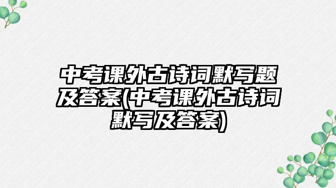 中考課外古詩詞默寫題及答案(中考課外古詩詞默寫及答案)