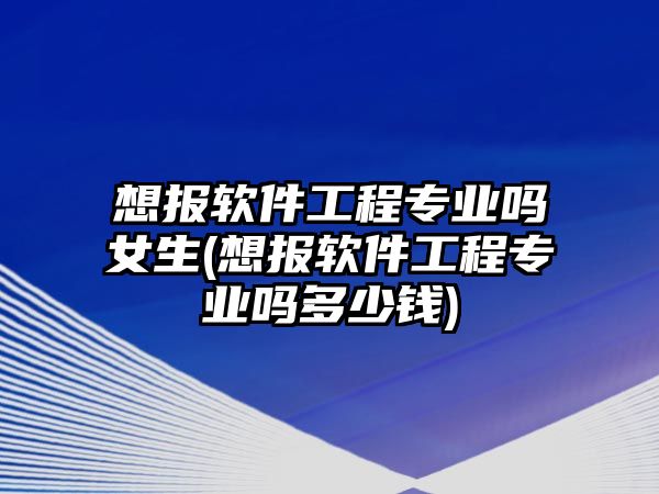 想報(bào)軟件工程專業(yè)嗎女生(想報(bào)軟件工程專業(yè)嗎多少錢)