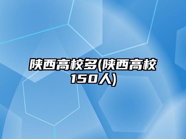 陜西高校多(陜西高校150人)