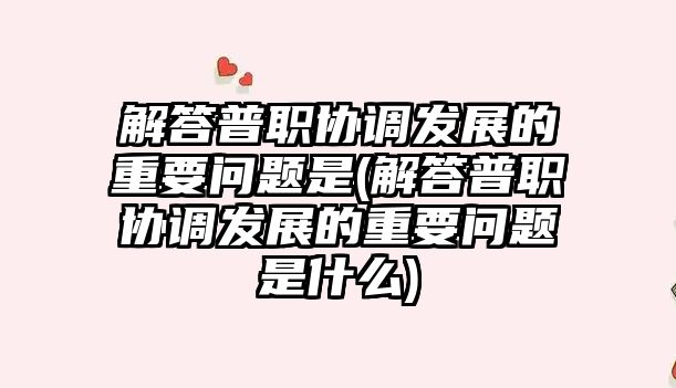 解答普職協(xié)調(diào)發(fā)展的重要問(wèn)題是(解答普職協(xié)調(diào)發(fā)展的重要問(wèn)題是什么)