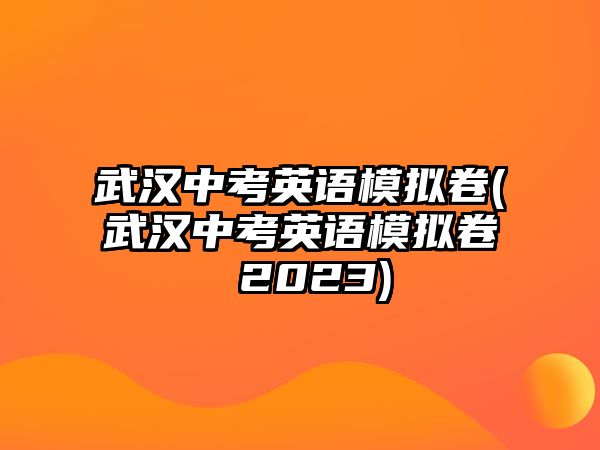 武漢中考英語(yǔ)模擬卷(武漢中考英語(yǔ)模擬卷 2023)