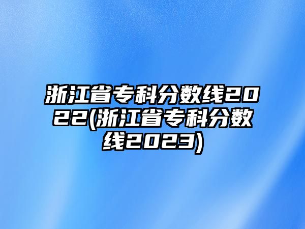 浙江省?？品?jǐn)?shù)線2022(浙江省專科分?jǐn)?shù)線2023)