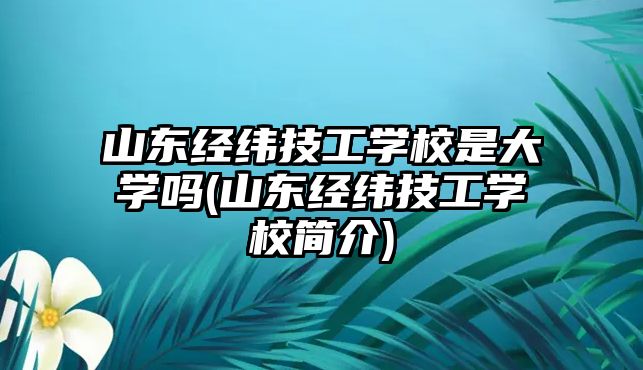 山東經緯技工學校是大學嗎(山東經緯技工學校簡介)