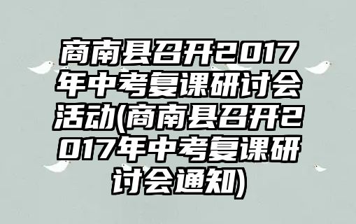 商南縣召開2017年中考復課研討會活動(商南縣召開2017年中考復課研討會通知)