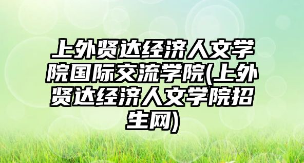 上外賢達經(jīng)濟人文學院國際交流學院(上外賢達經(jīng)濟人文學院招生網(wǎng))