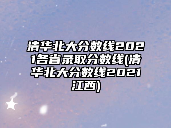 清華北大分?jǐn)?shù)線2021各省錄取分?jǐn)?shù)線(清華北大分?jǐn)?shù)線2021江西)