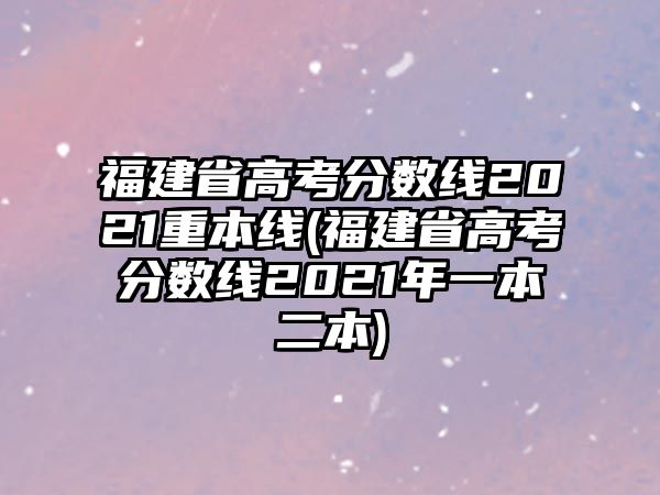 福建省高考分數(shù)線2021重本線(福建省高考分數(shù)線2021年一本二本)