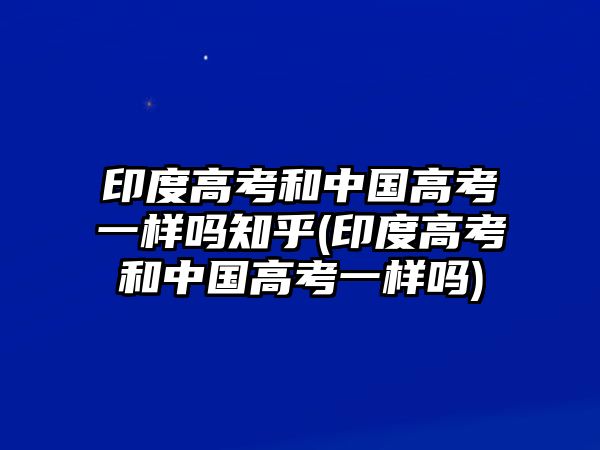 印度高考和中國(guó)高考一樣嗎知乎(印度高考和中國(guó)高考一樣嗎)