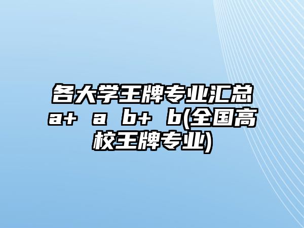 各大學(xué)王牌專業(yè)匯總a+ a b+ b(全國(guó)高校王牌專業(yè))