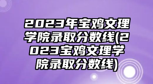 2023年寶雞文理學院錄取分數(shù)線(2023寶雞文理學院錄取分數(shù)線)