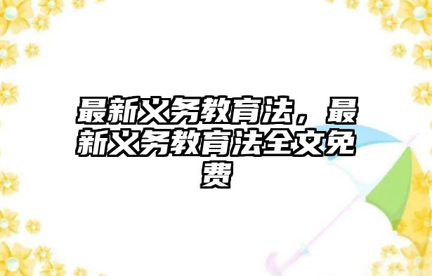 最新義務(wù)教育法，最新義務(wù)教育法全文免費(fèi)