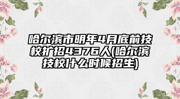 哈爾濱市明年4月底前技校擴(kuò)招4376人(哈爾濱技校什么時候招生)