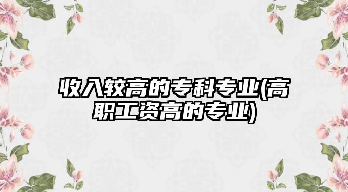 收入較高的?？茖I(yè)(高職工資高的專業(yè))