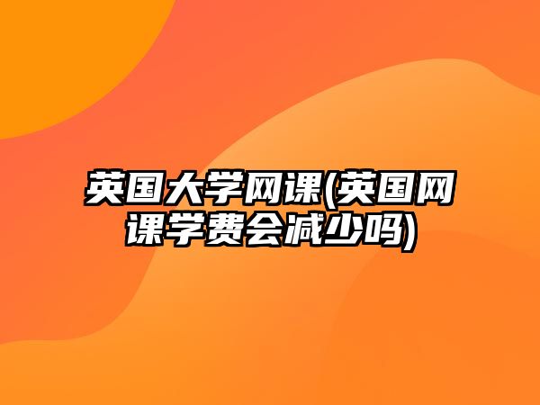 英國(guó)大學(xué)網(wǎng)課(英國(guó)網(wǎng)課學(xué)費(fèi)會(huì)減少嗎)