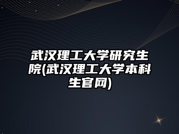 武漢理工大學研究生院(武漢理工大學本科生官網(wǎng))