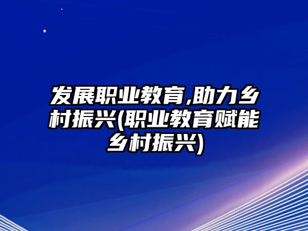 發(fā)展職業(yè)教育,助力鄉(xiāng)村振興(職業(yè)教育賦能鄉(xiāng)村振興)