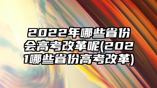 2022年哪些省份會高考改革呢(2021哪些省份高考改革)