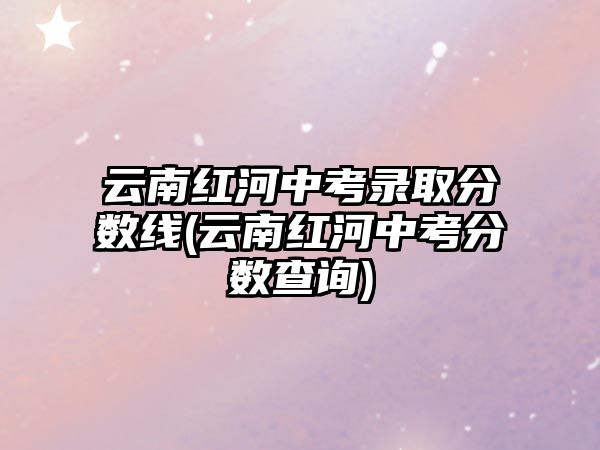 云南紅河中考錄取分?jǐn)?shù)線(xiàn)(云南紅河中考分?jǐn)?shù)查詢(xún))