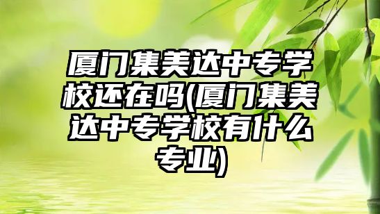 廈門集美達中專學校還在嗎(廈門集美達中專學校有什么專業(yè))