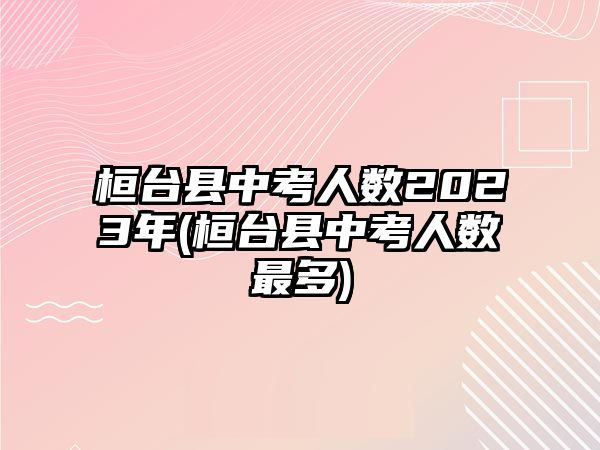 桓臺(tái)縣中考人數(shù)2023年(桓臺(tái)縣中考人數(shù)最多)