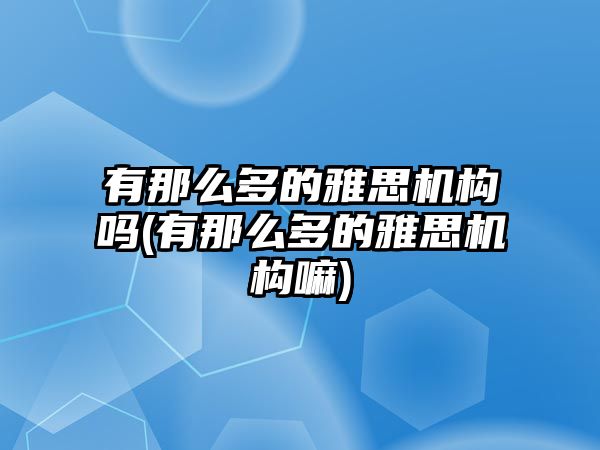 有那么多的雅思機構(gòu)嗎(有那么多的雅思機構(gòu)嘛)