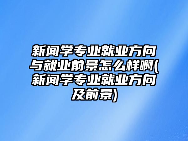 新聞學(xué)專業(yè)就業(yè)方向與就業(yè)前景怎么樣啊(新聞學(xué)專業(yè)就業(yè)方向及前景)