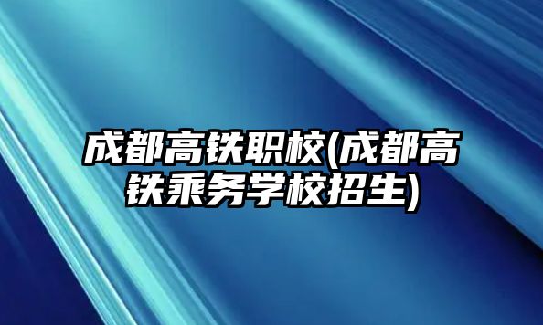 成都高鐵職校(成都高鐵乘務(wù)學校招生)