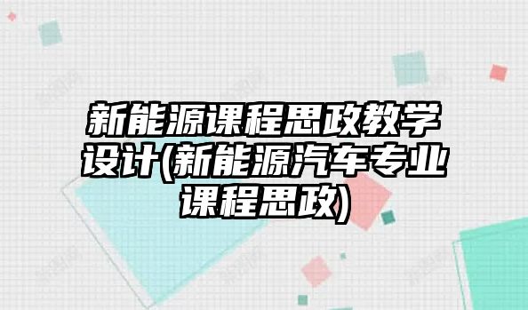 新能源課程思政教學(xué)設(shè)計(jì)(新能源汽車(chē)專(zhuān)業(yè)課程思政)