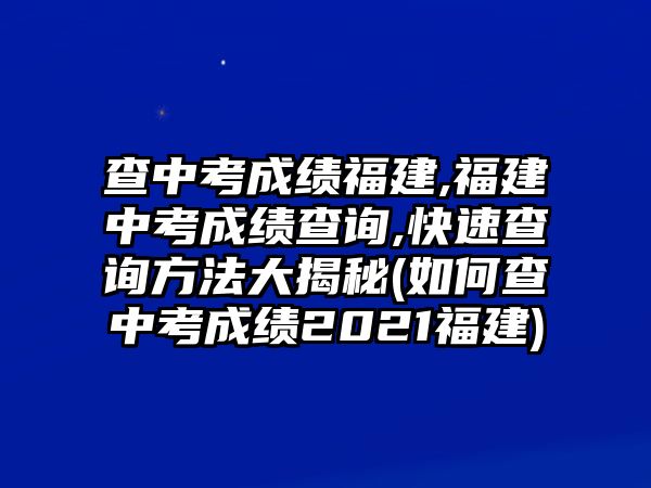 查中考成績福建,福建中考成績查詢,快速查詢方法大揭秘(如何查中考成績2021福建)