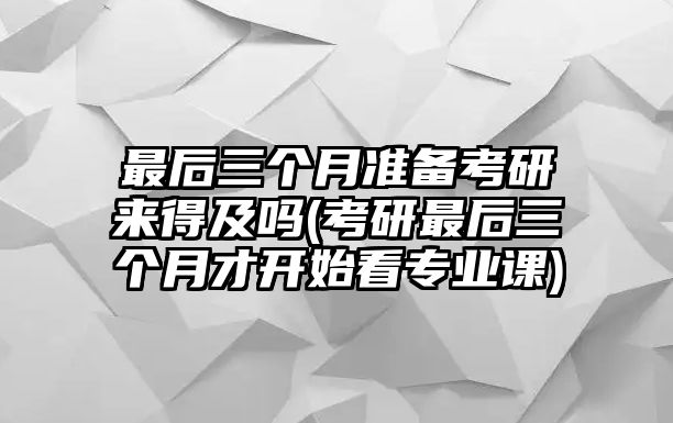 最后三個(gè)月準(zhǔn)備考研來得及嗎(考研最后三個(gè)月才開始看專業(yè)課)