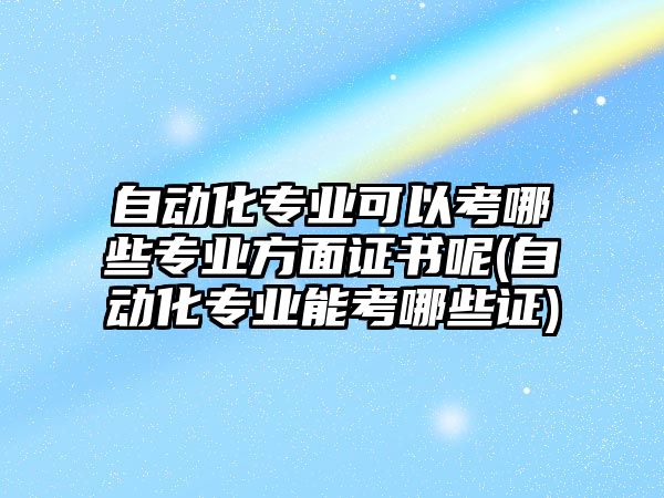 自動(dòng)化專業(yè)可以考哪些專業(yè)方面證書呢(自動(dòng)化專業(yè)能考哪些證)