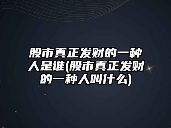 股市真正發(fā)財(cái)?shù)囊环N人是誰(shuí)(股市真正發(fā)財(cái)?shù)囊环N人叫什么)