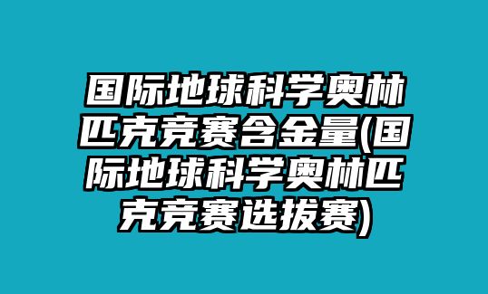 國際地球科學奧林匹克競賽含金量(國際地球科學奧林匹克競賽選拔賽)