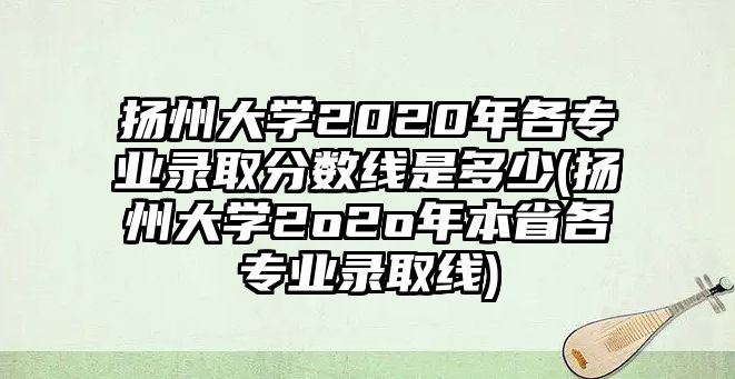 揚州大學2020年各專業(yè)錄取分數(shù)線是多少(揚州大學2o2o年本省各專業(yè)錄取線)