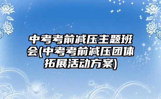 中考考前減壓主題班會(中考考前減壓團體拓展活動方案)