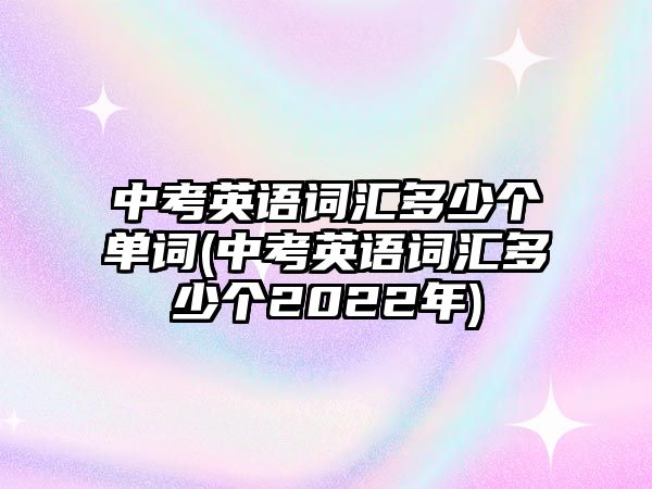 中考英語(yǔ)詞匯多少個(gè)單詞(中考英語(yǔ)詞匯多少個(gè)2022年)