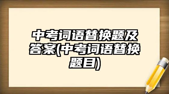 中考詞語替換題及答案(中考詞語替換題目)