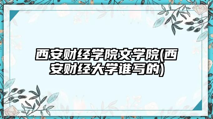 西安財(cái)經(jīng)學(xué)院文學(xué)院(西安財(cái)經(jīng)大學(xué)誰(shuí)寫(xiě)的)