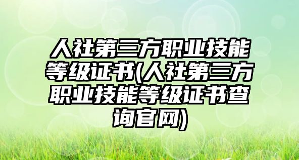 人社第三方職業(yè)技能等級(jí)證書(人社第三方職業(yè)技能等級(jí)證書查詢官網(wǎng))