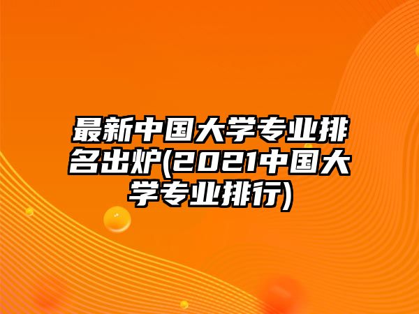 最新中國大學(xué)專業(yè)排名出爐(2021中國大學(xué)專業(yè)排行)