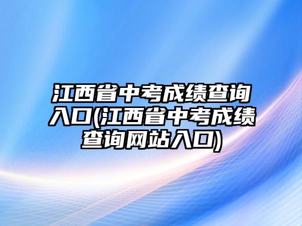 江西省中考成績(jī)查詢(xún)?nèi)肟?江西省中考成績(jī)查詢(xún)網(wǎng)站入口)